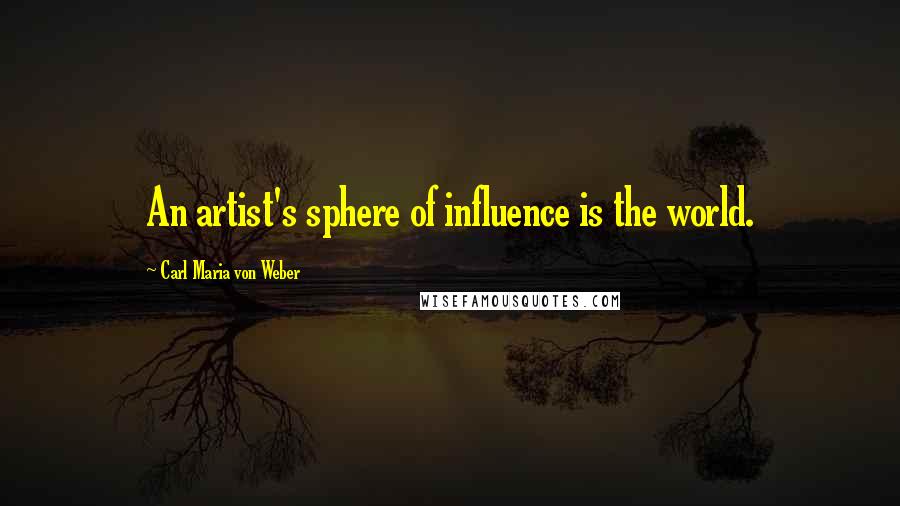 Carl Maria Von Weber Quotes: An artist's sphere of influence is the world.