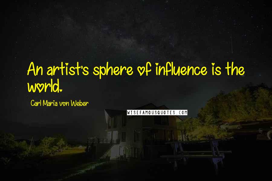 Carl Maria Von Weber Quotes: An artist's sphere of influence is the world.