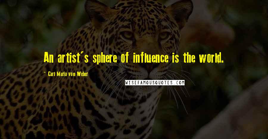 Carl Maria Von Weber Quotes: An artist's sphere of influence is the world.