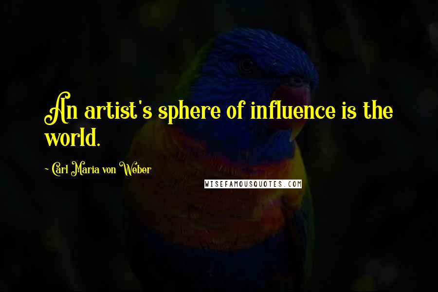 Carl Maria Von Weber Quotes: An artist's sphere of influence is the world.