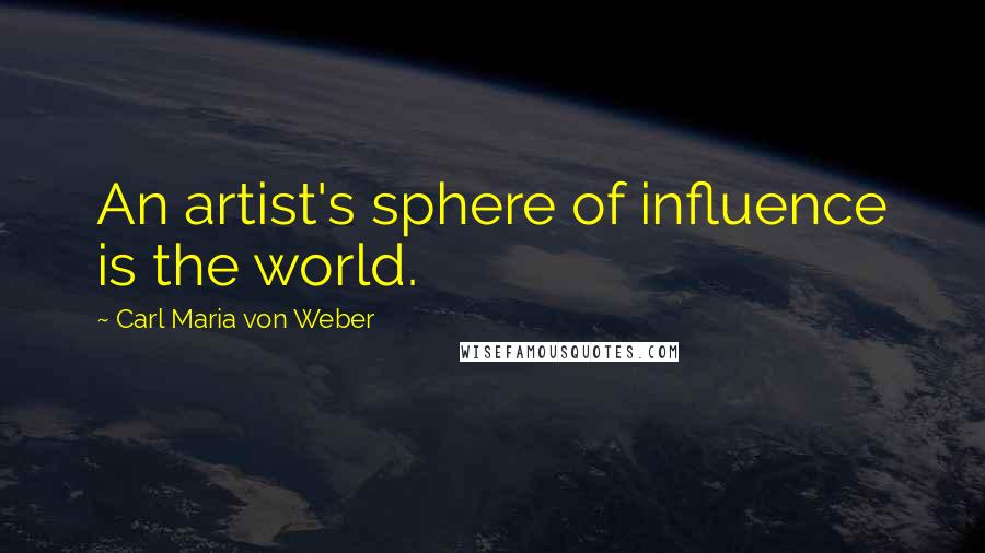 Carl Maria Von Weber Quotes: An artist's sphere of influence is the world.