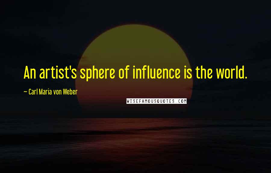 Carl Maria Von Weber Quotes: An artist's sphere of influence is the world.