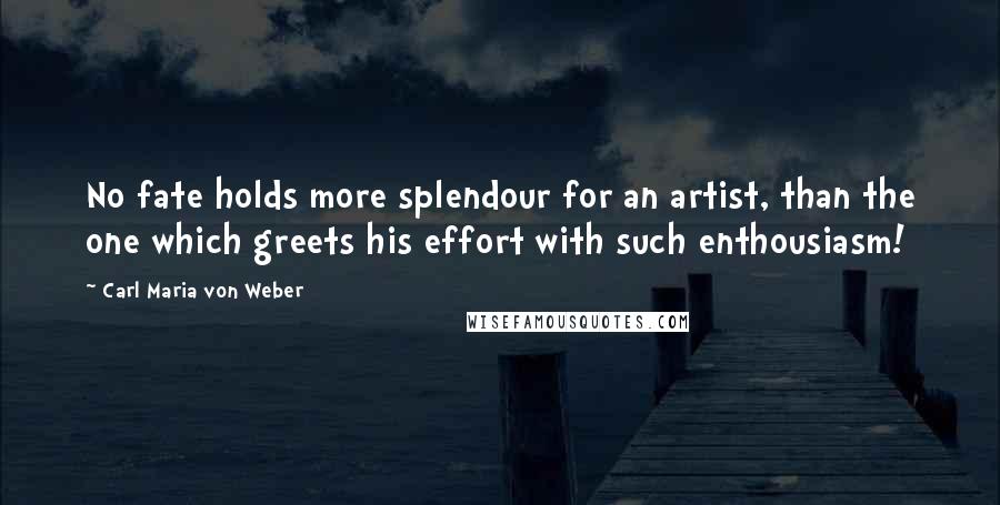 Carl Maria Von Weber Quotes: No fate holds more splendour for an artist, than the one which greets his effort with such enthousiasm!