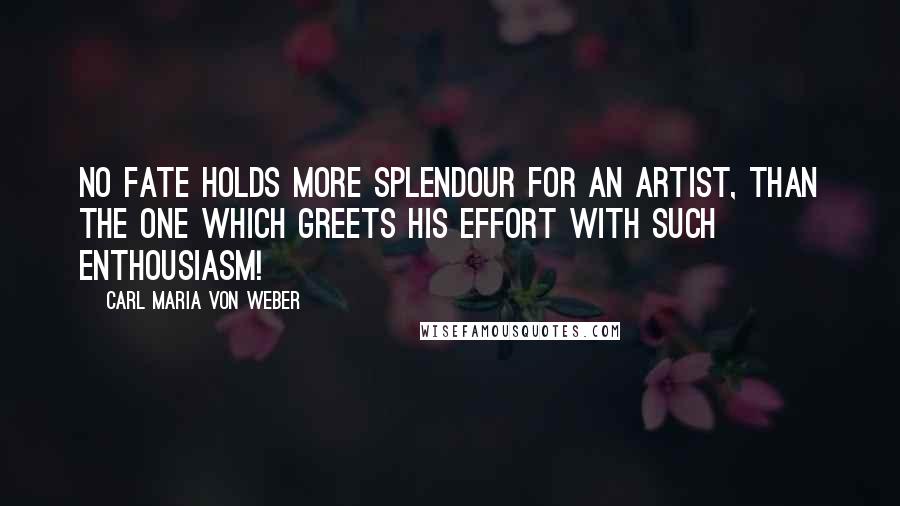 Carl Maria Von Weber Quotes: No fate holds more splendour for an artist, than the one which greets his effort with such enthousiasm!