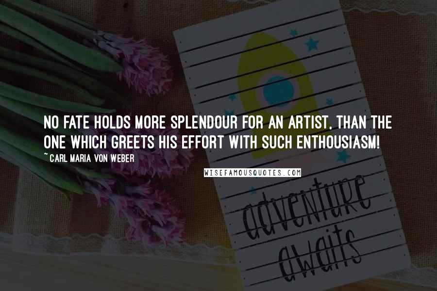 Carl Maria Von Weber Quotes: No fate holds more splendour for an artist, than the one which greets his effort with such enthousiasm!