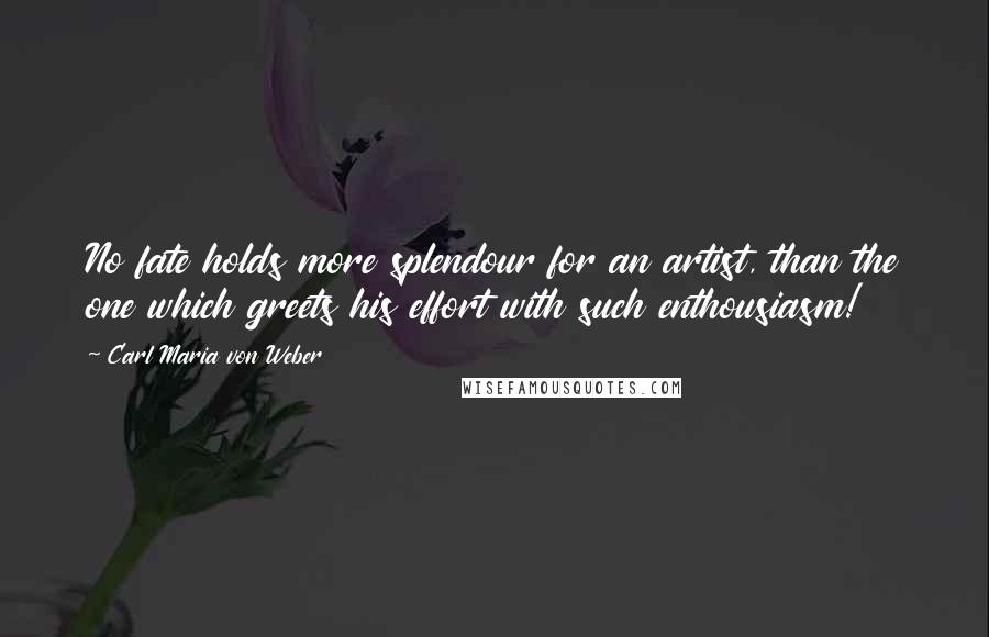 Carl Maria Von Weber Quotes: No fate holds more splendour for an artist, than the one which greets his effort with such enthousiasm!