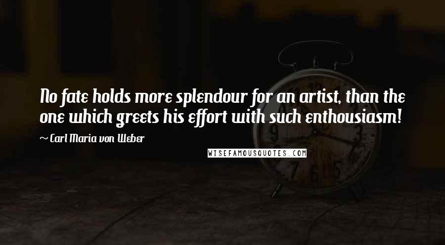 Carl Maria Von Weber Quotes: No fate holds more splendour for an artist, than the one which greets his effort with such enthousiasm!