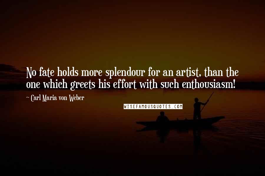 Carl Maria Von Weber Quotes: No fate holds more splendour for an artist, than the one which greets his effort with such enthousiasm!