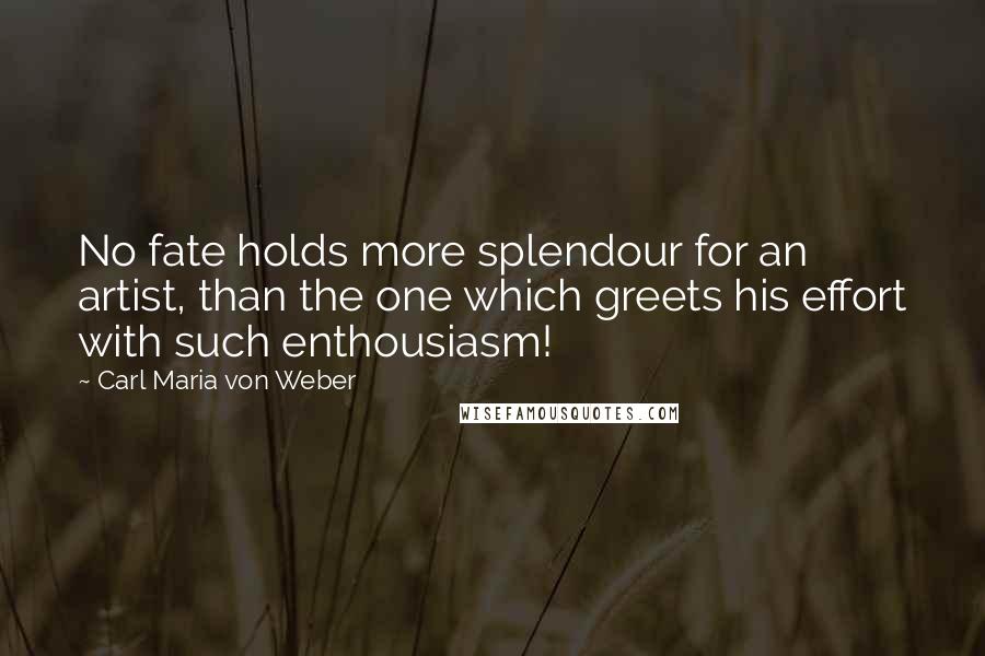 Carl Maria Von Weber Quotes: No fate holds more splendour for an artist, than the one which greets his effort with such enthousiasm!