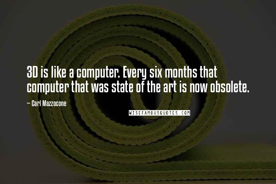 Carl Mazzocone Quotes: 3D is like a computer. Every six months that computer that was state of the art is now obsolete.