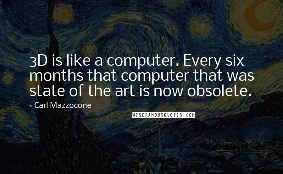 Carl Mazzocone Quotes: 3D is like a computer. Every six months that computer that was state of the art is now obsolete.