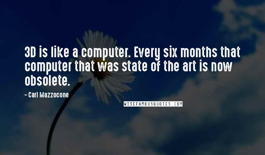 Carl Mazzocone Quotes: 3D is like a computer. Every six months that computer that was state of the art is now obsolete.