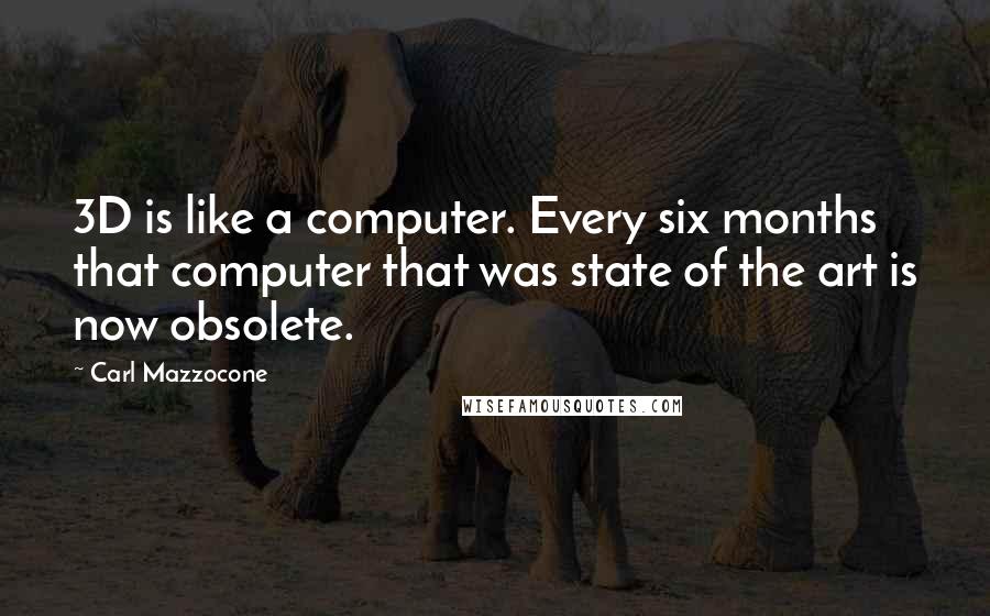 Carl Mazzocone Quotes: 3D is like a computer. Every six months that computer that was state of the art is now obsolete.