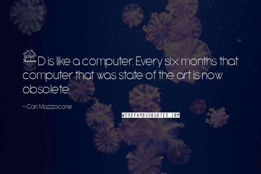 Carl Mazzocone Quotes: 3D is like a computer. Every six months that computer that was state of the art is now obsolete.