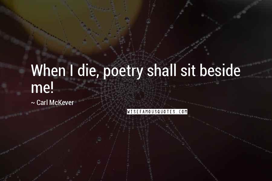 Carl McKever Quotes: When I die, poetry shall sit beside me!