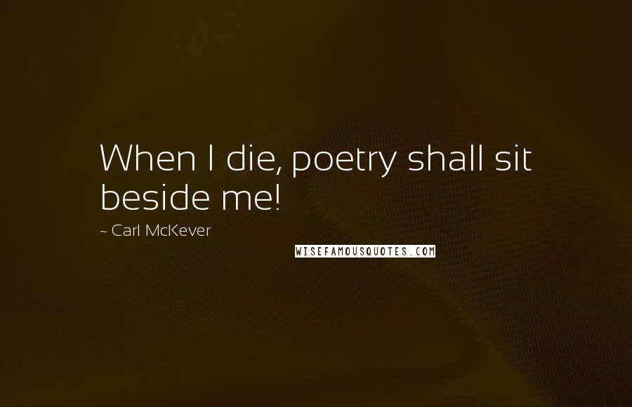 Carl McKever Quotes: When I die, poetry shall sit beside me!
