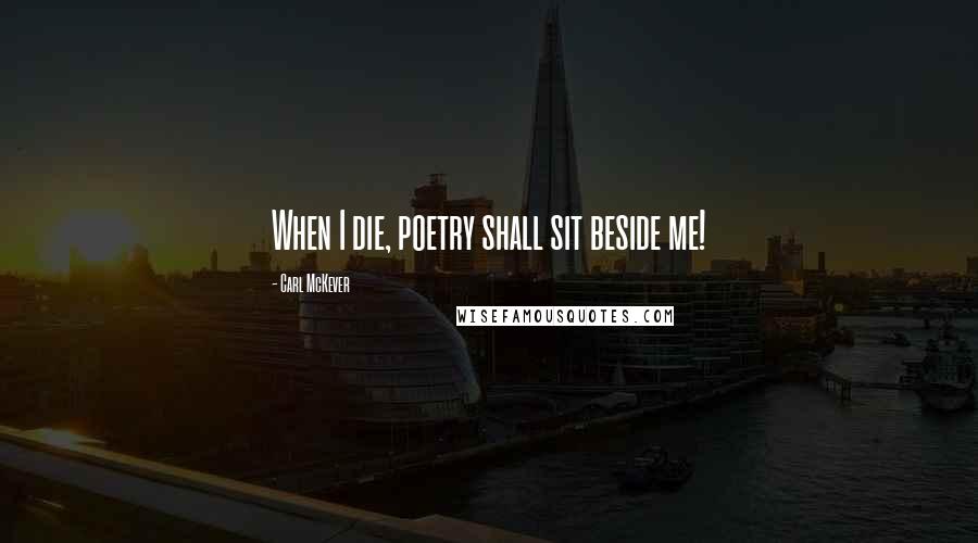 Carl McKever Quotes: When I die, poetry shall sit beside me!
