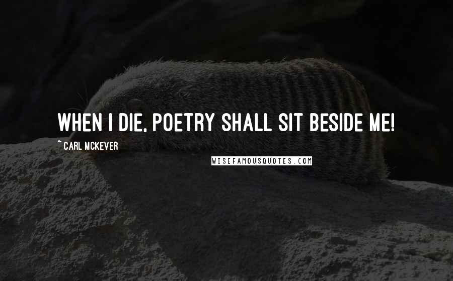 Carl McKever Quotes: When I die, poetry shall sit beside me!