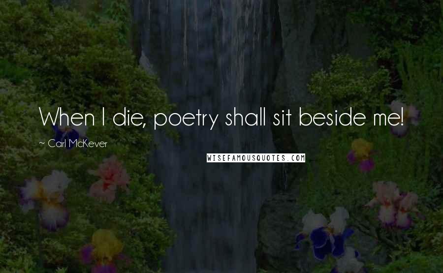 Carl McKever Quotes: When I die, poetry shall sit beside me!