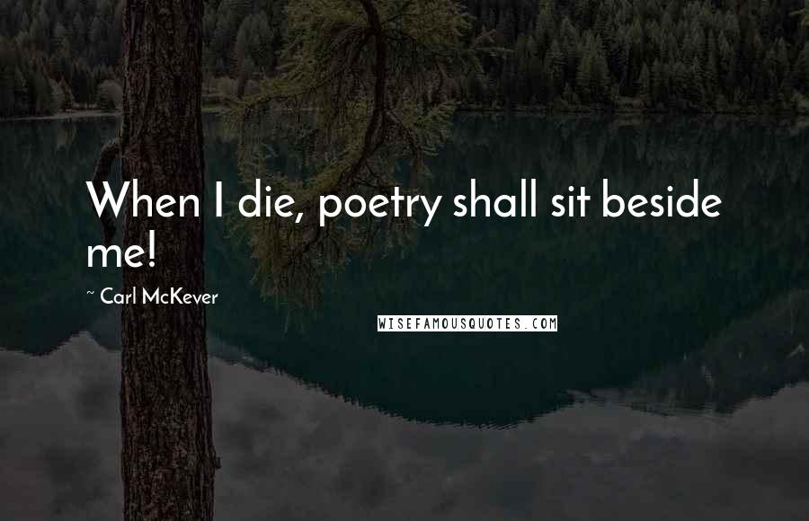 Carl McKever Quotes: When I die, poetry shall sit beside me!