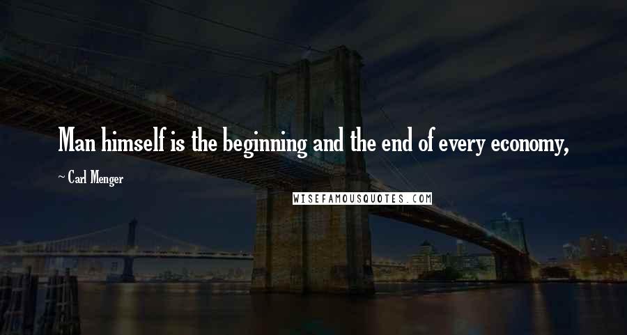 Carl Menger Quotes: Man himself is the beginning and the end of every economy,