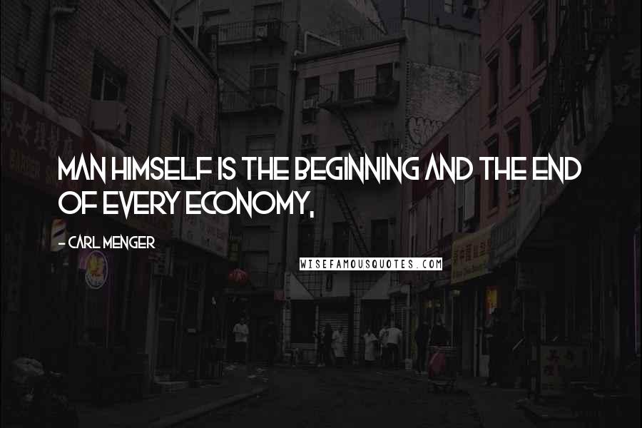 Carl Menger Quotes: Man himself is the beginning and the end of every economy,