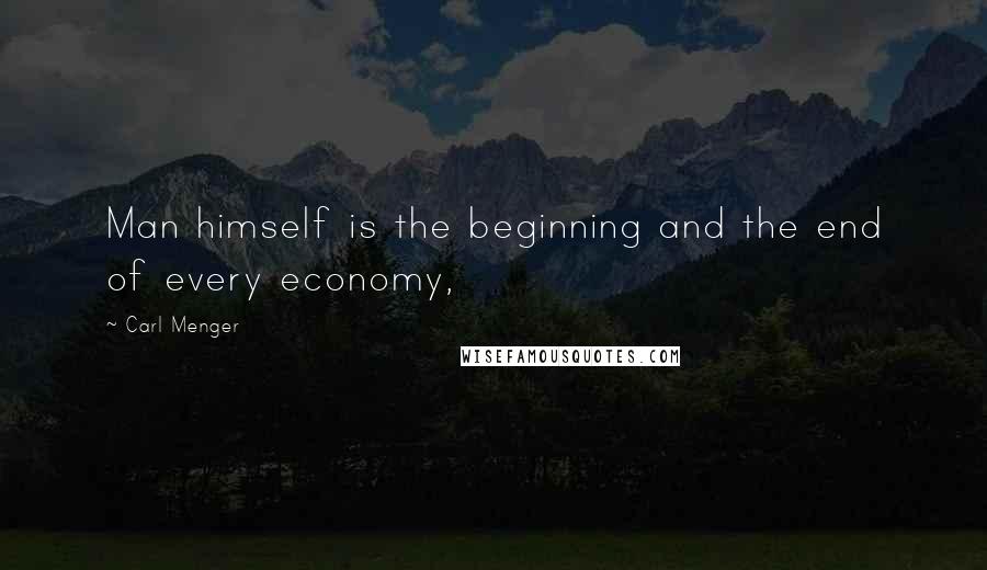 Carl Menger Quotes: Man himself is the beginning and the end of every economy,
