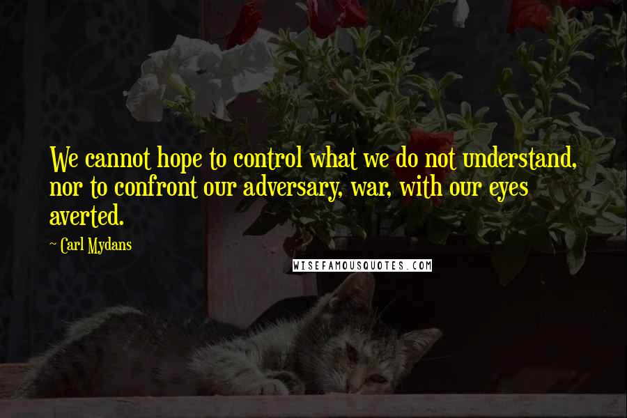 Carl Mydans Quotes: We cannot hope to control what we do not understand, nor to confront our adversary, war, with our eyes averted.