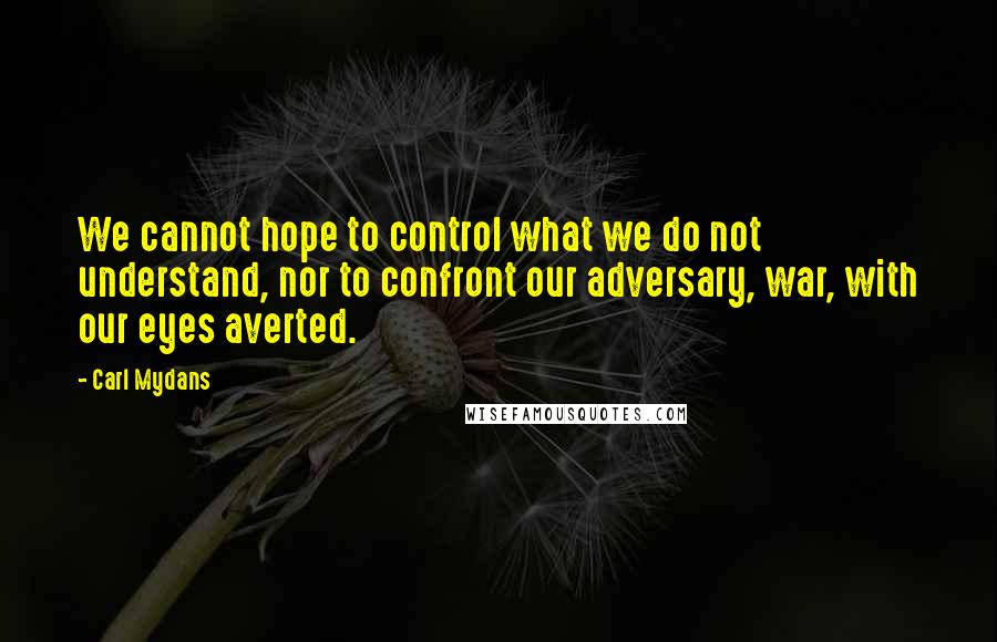 Carl Mydans Quotes: We cannot hope to control what we do not understand, nor to confront our adversary, war, with our eyes averted.
