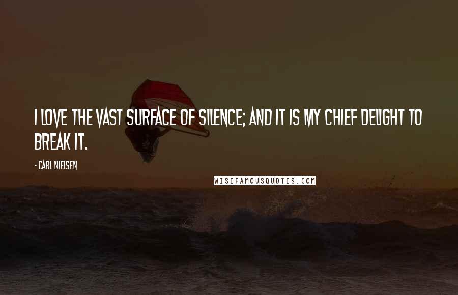 Carl Nielsen Quotes: I love the vast surface of silence; and it is my chief delight to break it.