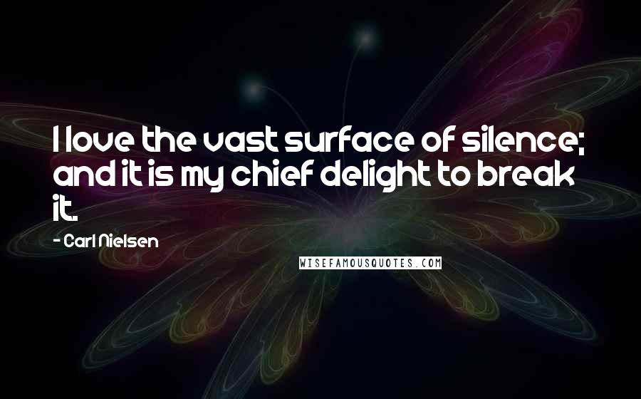 Carl Nielsen Quotes: I love the vast surface of silence; and it is my chief delight to break it.