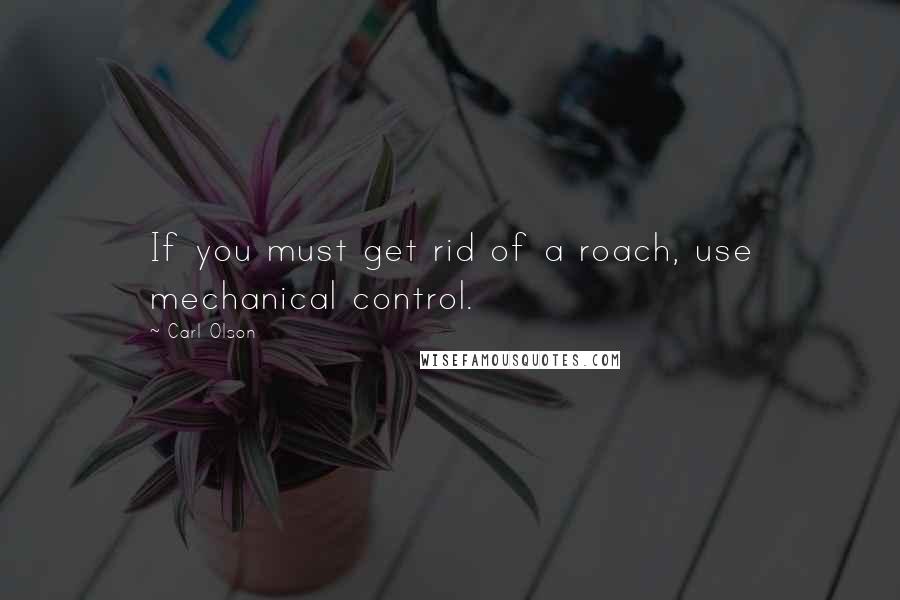 Carl Olson Quotes: If you must get rid of a roach, use mechanical control.