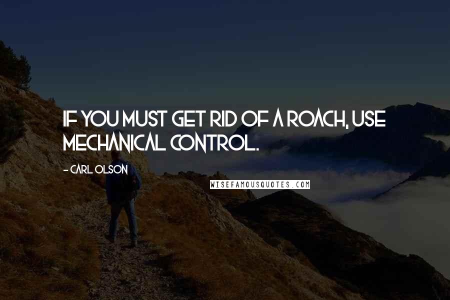 Carl Olson Quotes: If you must get rid of a roach, use mechanical control.