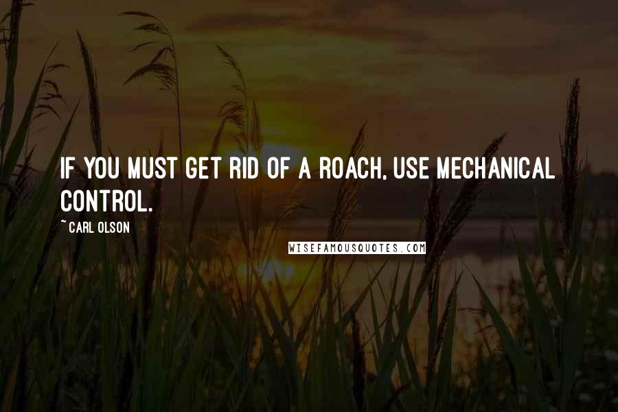 Carl Olson Quotes: If you must get rid of a roach, use mechanical control.