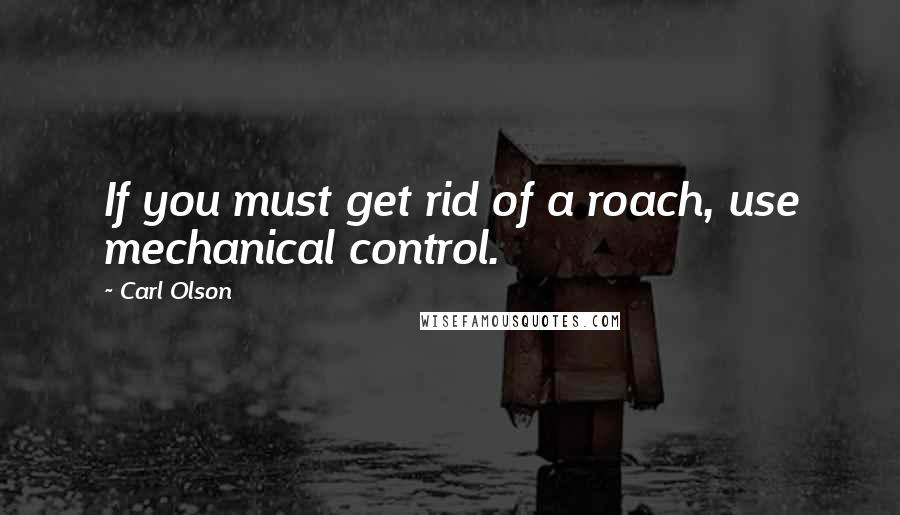 Carl Olson Quotes: If you must get rid of a roach, use mechanical control.