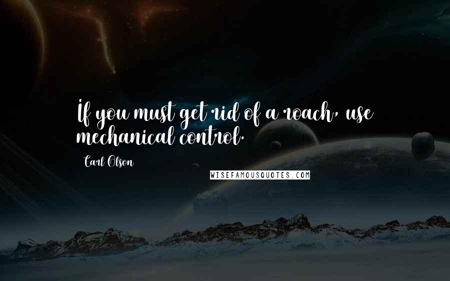 Carl Olson Quotes: If you must get rid of a roach, use mechanical control.