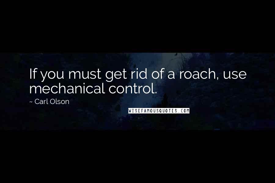 Carl Olson Quotes: If you must get rid of a roach, use mechanical control.