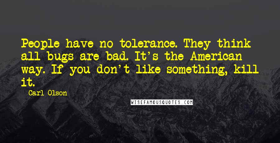 Carl Olson Quotes: People have no tolerance. They think all bugs are bad. It's the American way. If you don't like something, kill it.