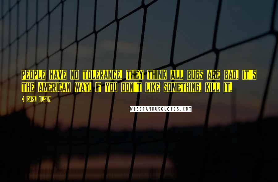 Carl Olson Quotes: People have no tolerance. They think all bugs are bad. It's the American way. If you don't like something, kill it.