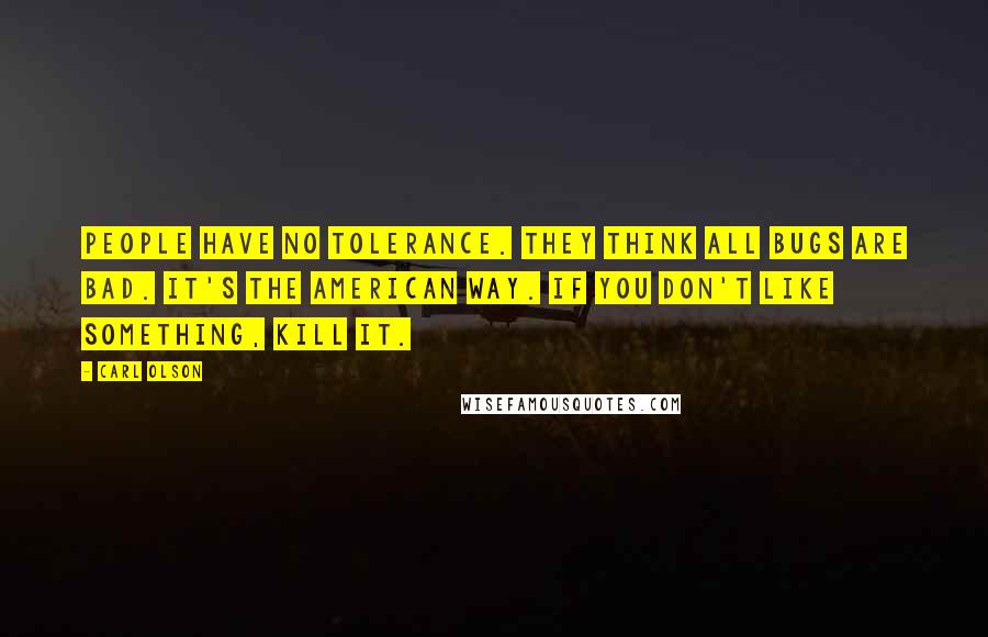 Carl Olson Quotes: People have no tolerance. They think all bugs are bad. It's the American way. If you don't like something, kill it.