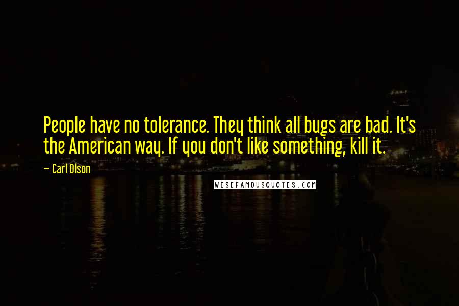 Carl Olson Quotes: People have no tolerance. They think all bugs are bad. It's the American way. If you don't like something, kill it.