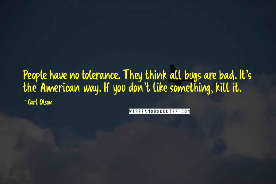 Carl Olson Quotes: People have no tolerance. They think all bugs are bad. It's the American way. If you don't like something, kill it.