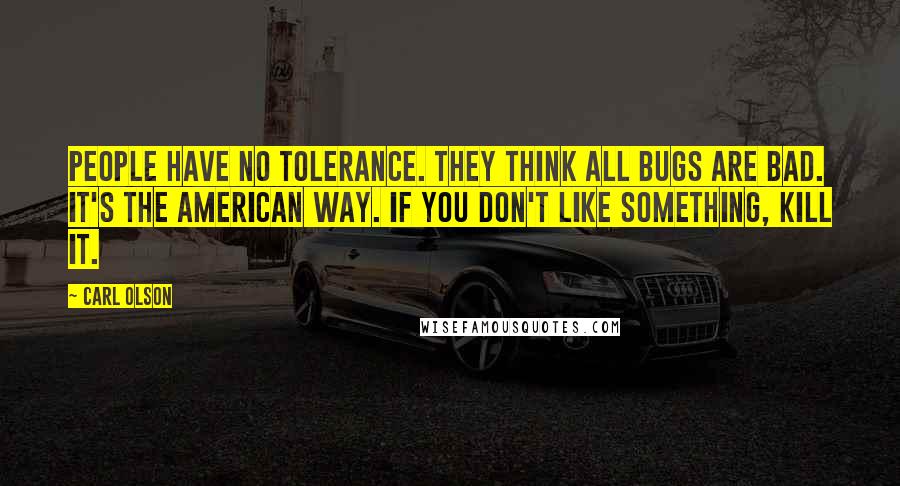 Carl Olson Quotes: People have no tolerance. They think all bugs are bad. It's the American way. If you don't like something, kill it.