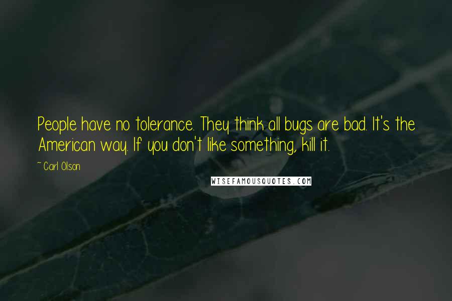 Carl Olson Quotes: People have no tolerance. They think all bugs are bad. It's the American way. If you don't like something, kill it.