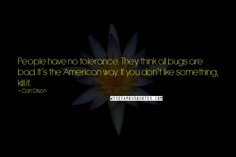 Carl Olson Quotes: People have no tolerance. They think all bugs are bad. It's the American way. If you don't like something, kill it.