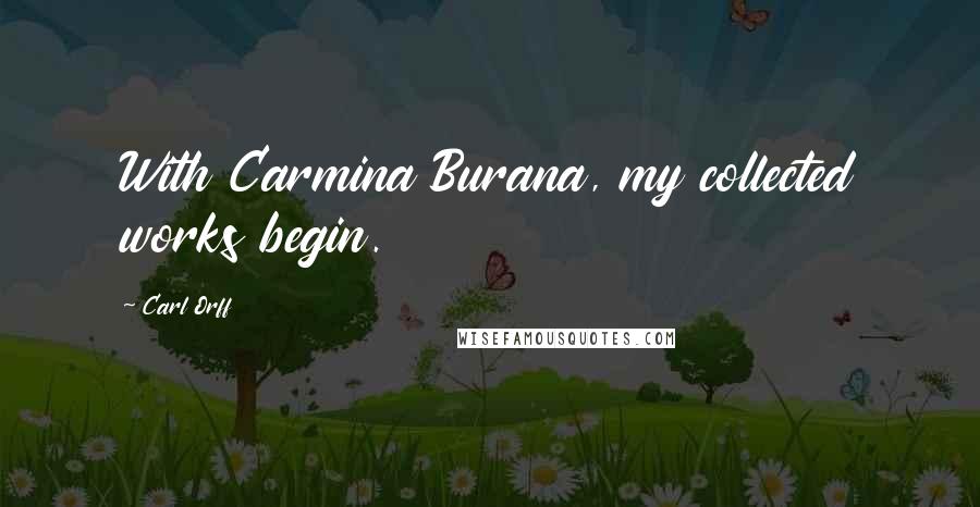 Carl Orff Quotes: With Carmina Burana, my collected works begin.