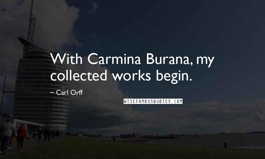 Carl Orff Quotes: With Carmina Burana, my collected works begin.