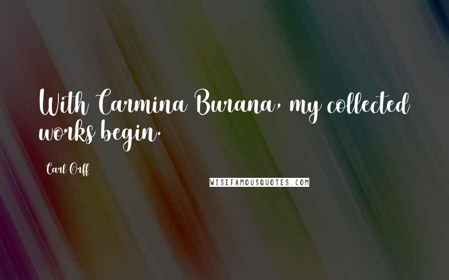 Carl Orff Quotes: With Carmina Burana, my collected works begin.