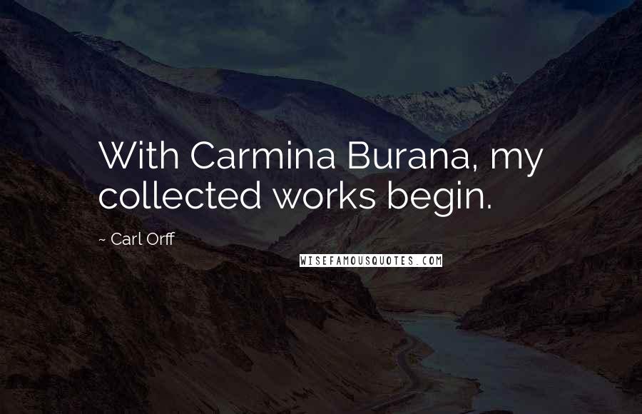 Carl Orff Quotes: With Carmina Burana, my collected works begin.