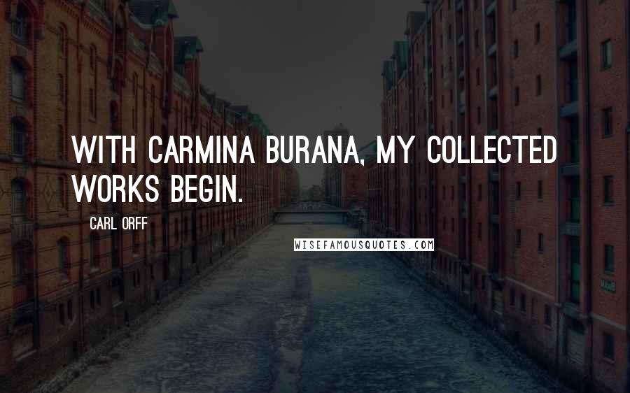 Carl Orff Quotes: With Carmina Burana, my collected works begin.